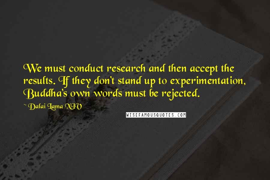 Dalai Lama XIV Quotes: We must conduct research and then accept the results. If they don't stand up to experimentation, Buddha's own words must be rejected.