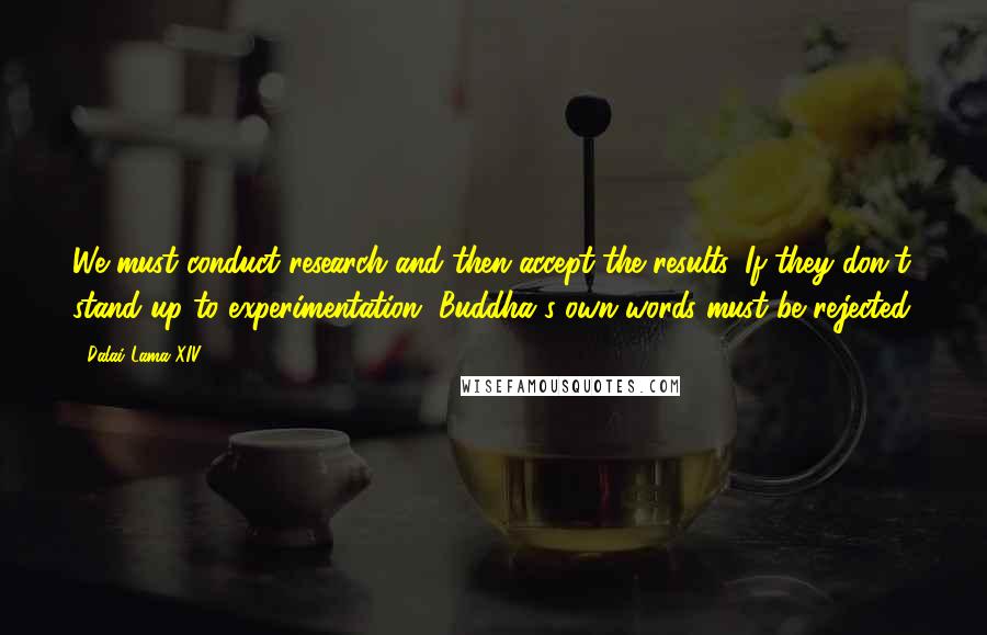 Dalai Lama XIV Quotes: We must conduct research and then accept the results. If they don't stand up to experimentation, Buddha's own words must be rejected.