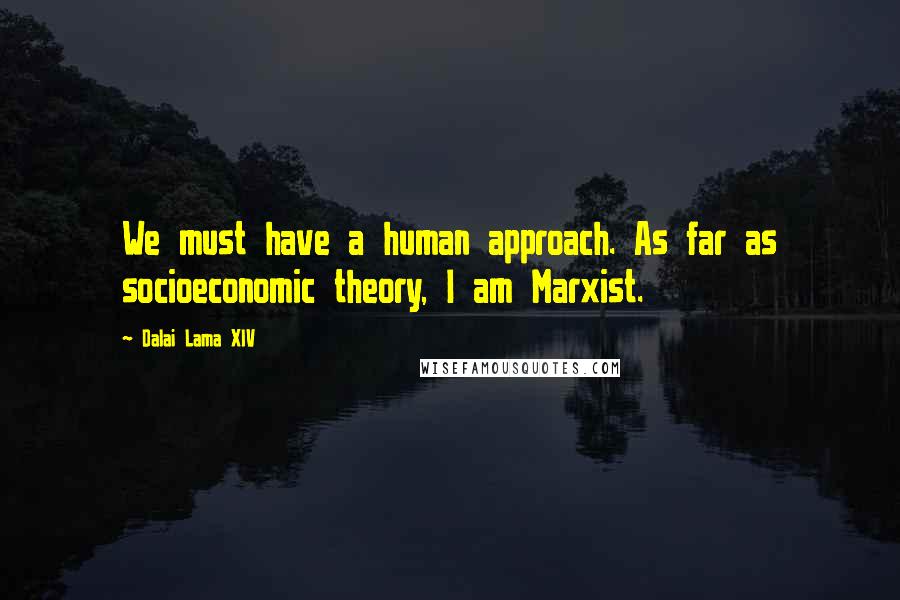 Dalai Lama XIV Quotes: We must have a human approach. As far as socioeconomic theory, I am Marxist.