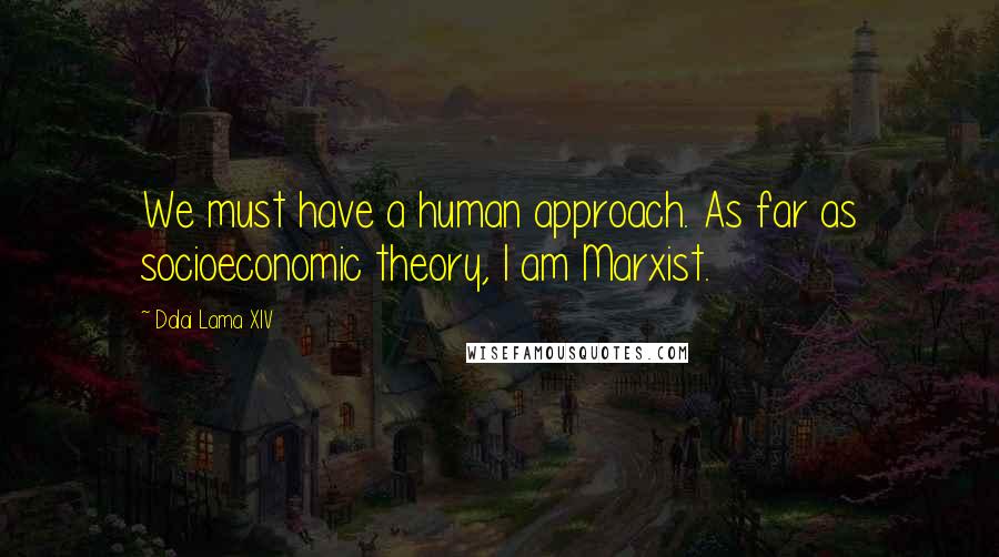 Dalai Lama XIV Quotes: We must have a human approach. As far as socioeconomic theory, I am Marxist.