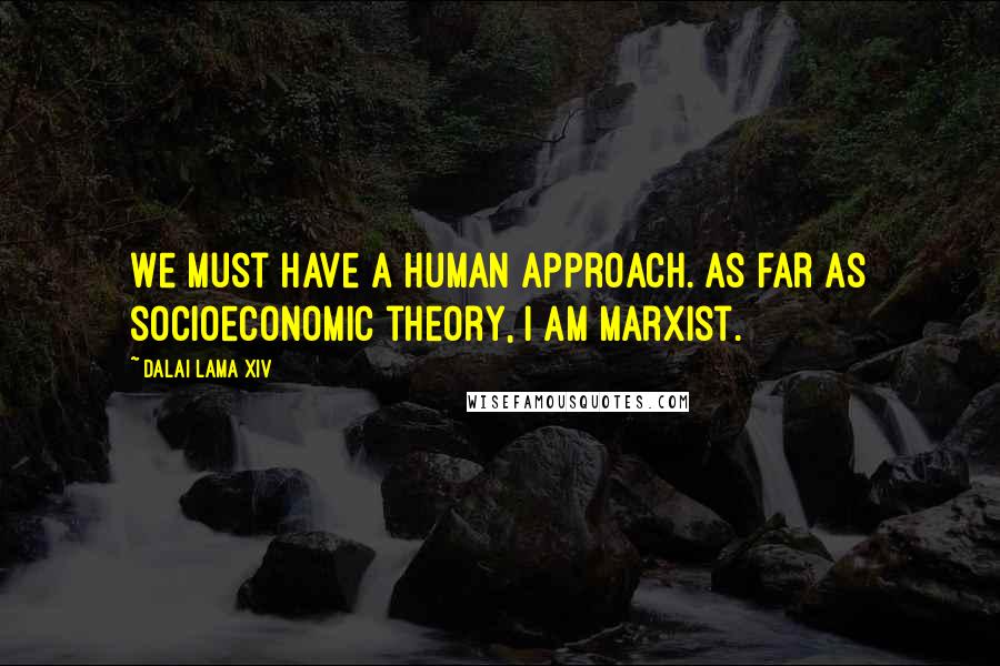 Dalai Lama XIV Quotes: We must have a human approach. As far as socioeconomic theory, I am Marxist.