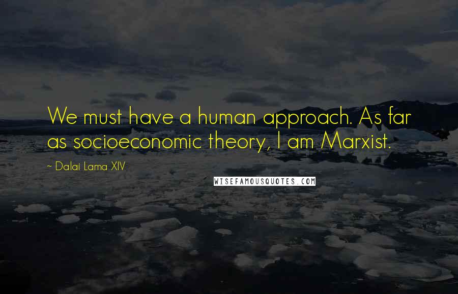 Dalai Lama XIV Quotes: We must have a human approach. As far as socioeconomic theory, I am Marxist.