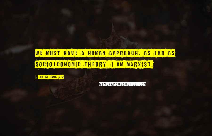 Dalai Lama XIV Quotes: We must have a human approach. As far as socioeconomic theory, I am Marxist.