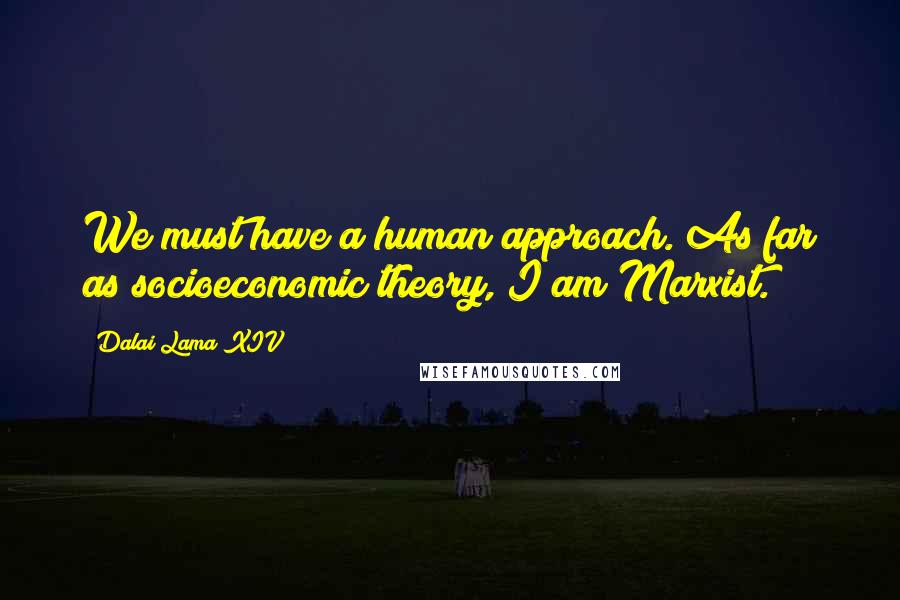 Dalai Lama XIV Quotes: We must have a human approach. As far as socioeconomic theory, I am Marxist.