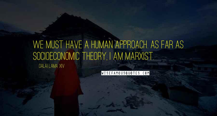 Dalai Lama XIV Quotes: We must have a human approach. As far as socioeconomic theory, I am Marxist.