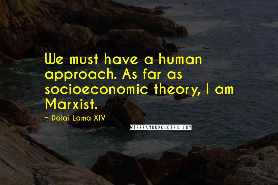 Dalai Lama XIV Quotes: We must have a human approach. As far as socioeconomic theory, I am Marxist.