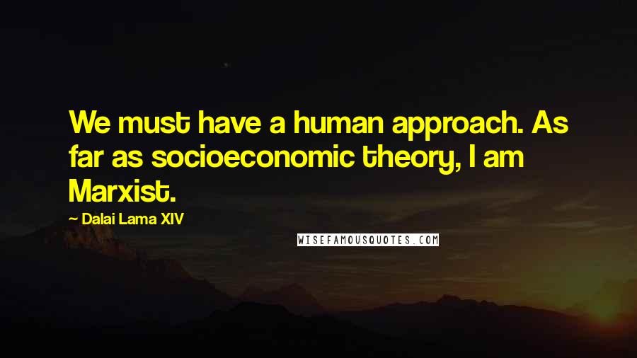 Dalai Lama XIV Quotes: We must have a human approach. As far as socioeconomic theory, I am Marxist.