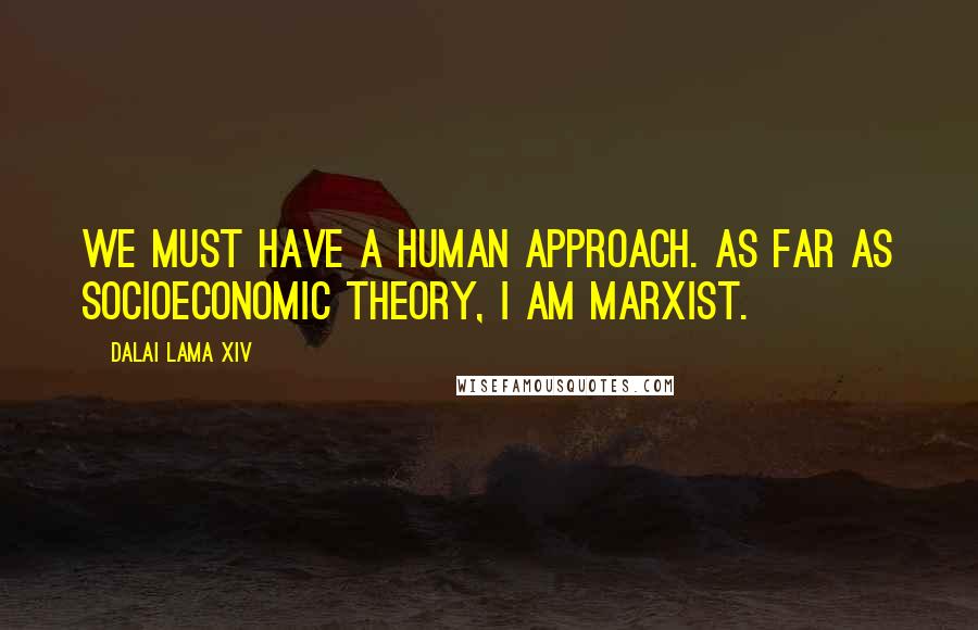 Dalai Lama XIV Quotes: We must have a human approach. As far as socioeconomic theory, I am Marxist.