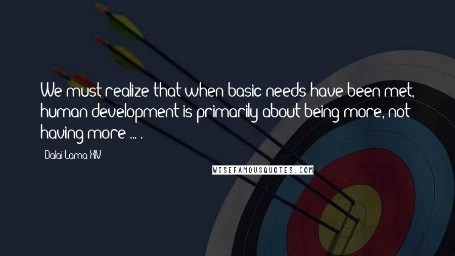 Dalai Lama XIV Quotes: We must realize that when basic needs have been met, human development is primarily about being more, not having more ... .