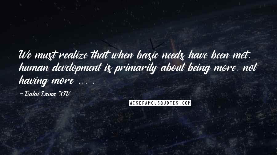 Dalai Lama XIV Quotes: We must realize that when basic needs have been met, human development is primarily about being more, not having more ... .