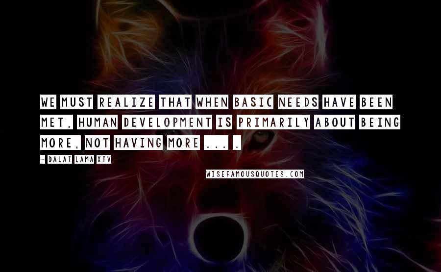 Dalai Lama XIV Quotes: We must realize that when basic needs have been met, human development is primarily about being more, not having more ... .