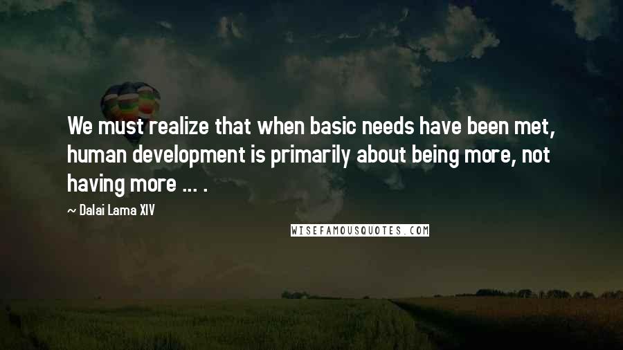 Dalai Lama XIV Quotes: We must realize that when basic needs have been met, human development is primarily about being more, not having more ... .