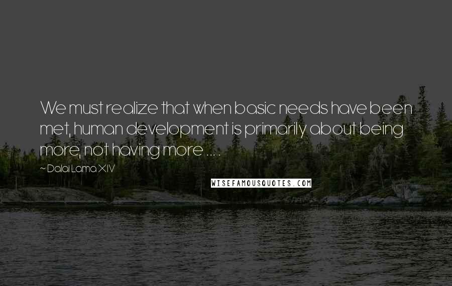 Dalai Lama XIV Quotes: We must realize that when basic needs have been met, human development is primarily about being more, not having more ... .