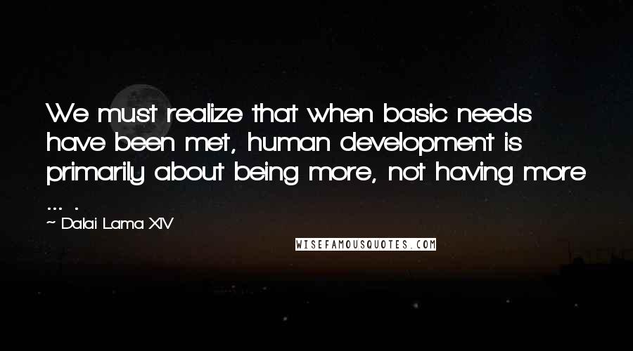 Dalai Lama XIV Quotes: We must realize that when basic needs have been met, human development is primarily about being more, not having more ... .