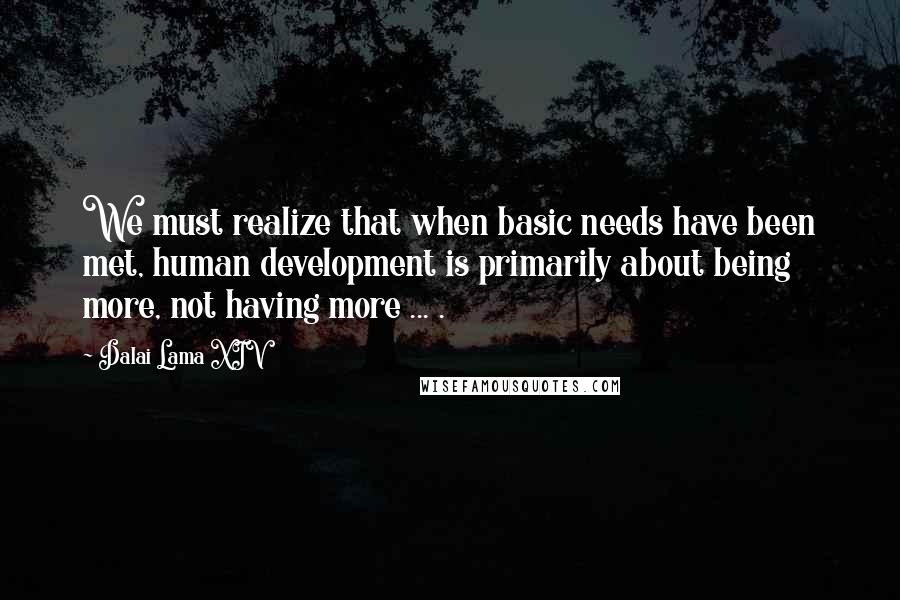 Dalai Lama XIV Quotes: We must realize that when basic needs have been met, human development is primarily about being more, not having more ... .