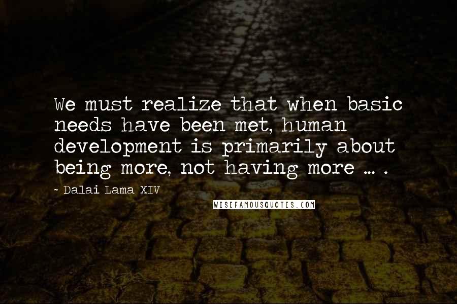 Dalai Lama XIV Quotes: We must realize that when basic needs have been met, human development is primarily about being more, not having more ... .