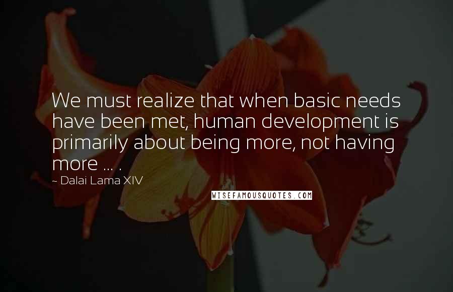 Dalai Lama XIV Quotes: We must realize that when basic needs have been met, human development is primarily about being more, not having more ... .