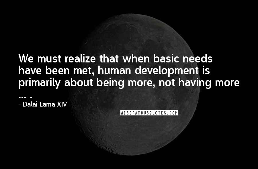 Dalai Lama XIV Quotes: We must realize that when basic needs have been met, human development is primarily about being more, not having more ... .