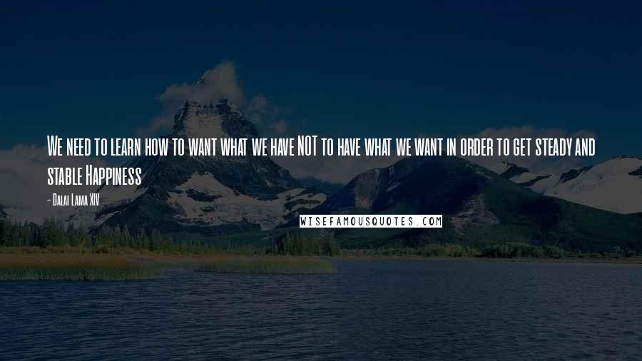 Dalai Lama XIV Quotes: We need to learn how to want what we have NOT to have what we want in order to get steady and stable Happiness