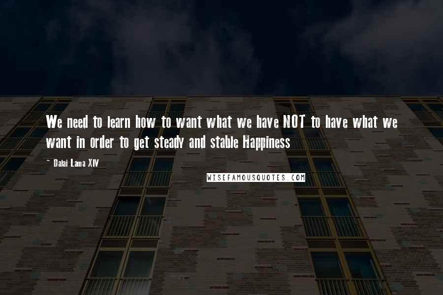 Dalai Lama XIV Quotes: We need to learn how to want what we have NOT to have what we want in order to get steady and stable Happiness