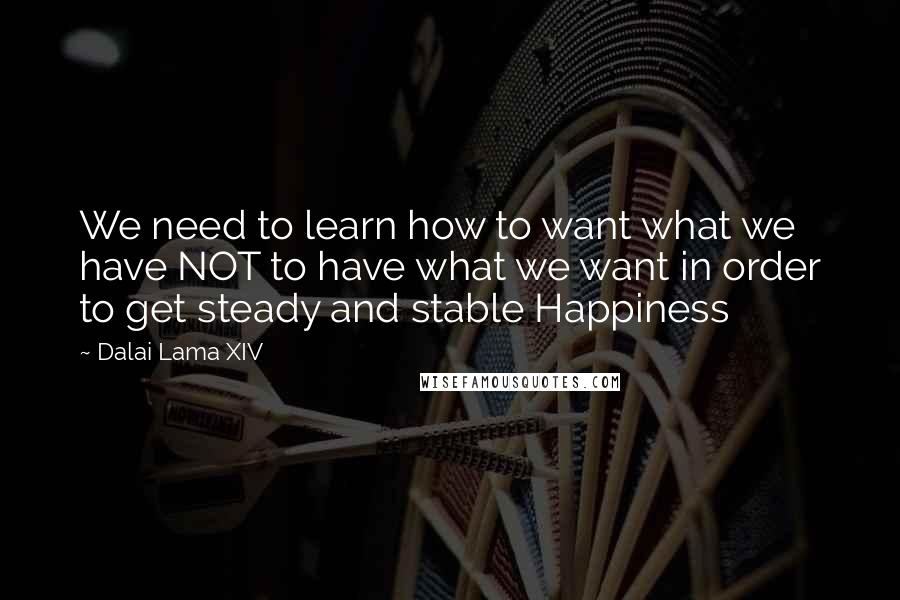 Dalai Lama XIV Quotes: We need to learn how to want what we have NOT to have what we want in order to get steady and stable Happiness
