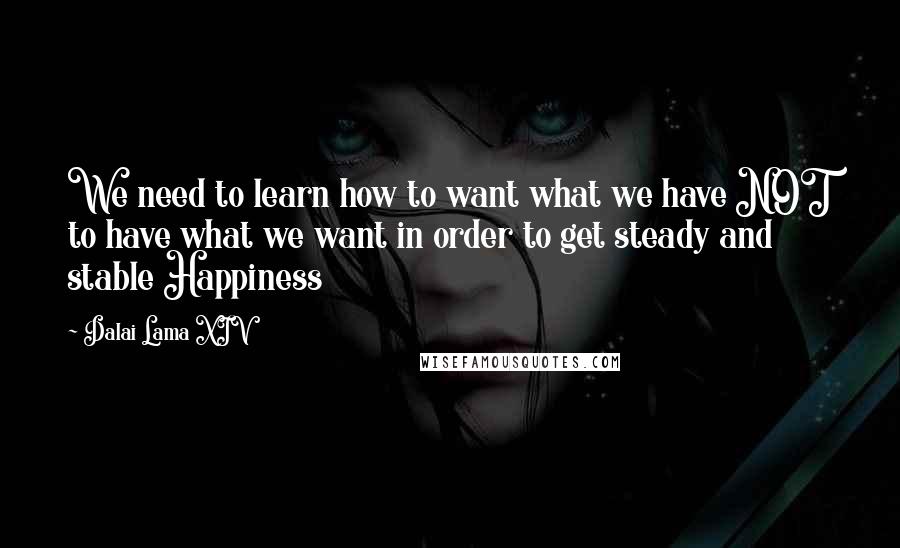 Dalai Lama XIV Quotes: We need to learn how to want what we have NOT to have what we want in order to get steady and stable Happiness