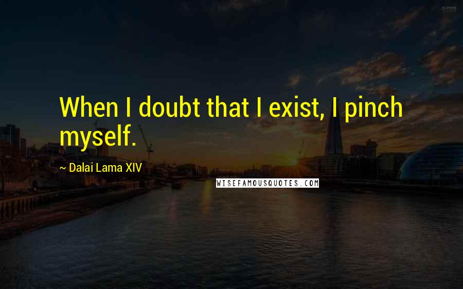 Dalai Lama XIV Quotes: When I doubt that I exist, I pinch myself.