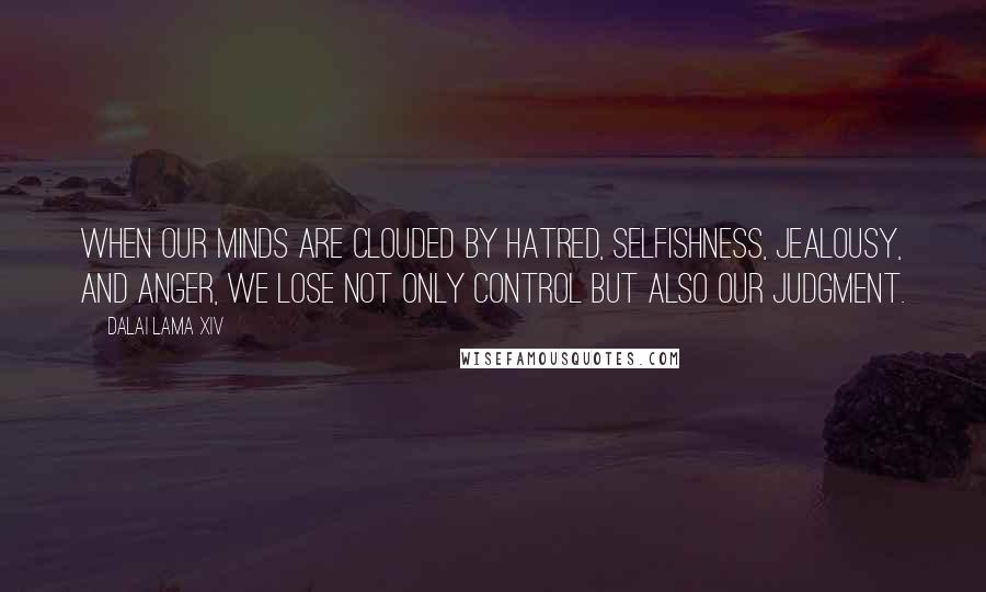 Dalai Lama XIV Quotes: When our minds are clouded by hatred, selfishness, jealousy, and anger, we lose not only control but also our judgment.