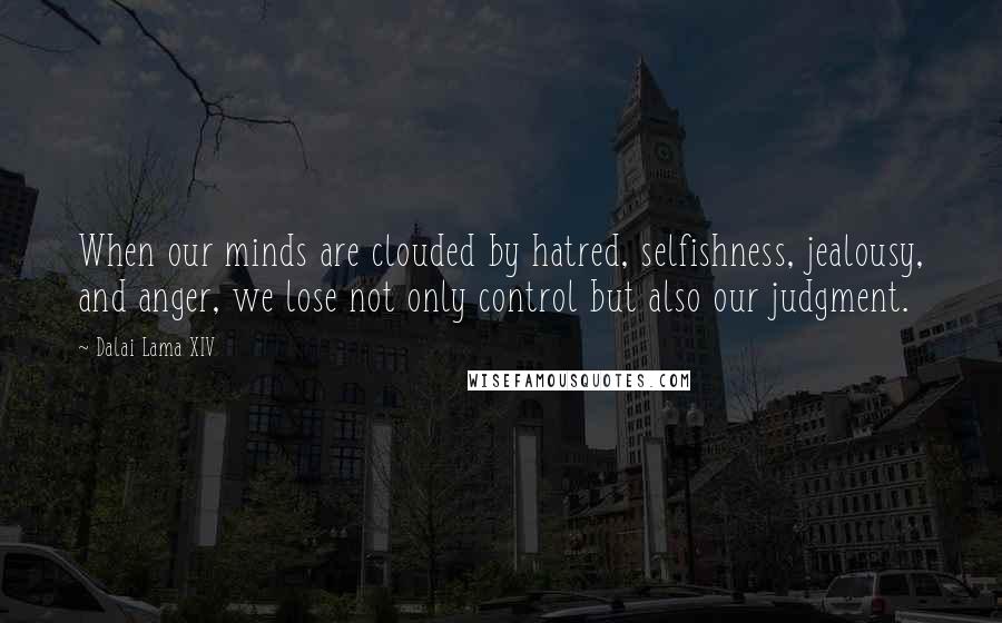 Dalai Lama XIV Quotes: When our minds are clouded by hatred, selfishness, jealousy, and anger, we lose not only control but also our judgment.