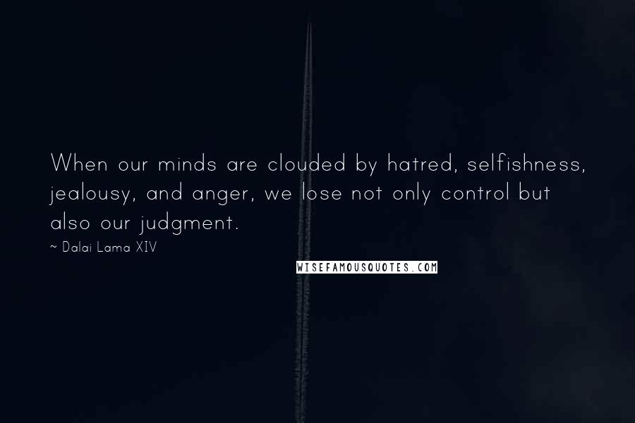 Dalai Lama XIV Quotes: When our minds are clouded by hatred, selfishness, jealousy, and anger, we lose not only control but also our judgment.