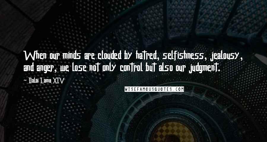 Dalai Lama XIV Quotes: When our minds are clouded by hatred, selfishness, jealousy, and anger, we lose not only control but also our judgment.