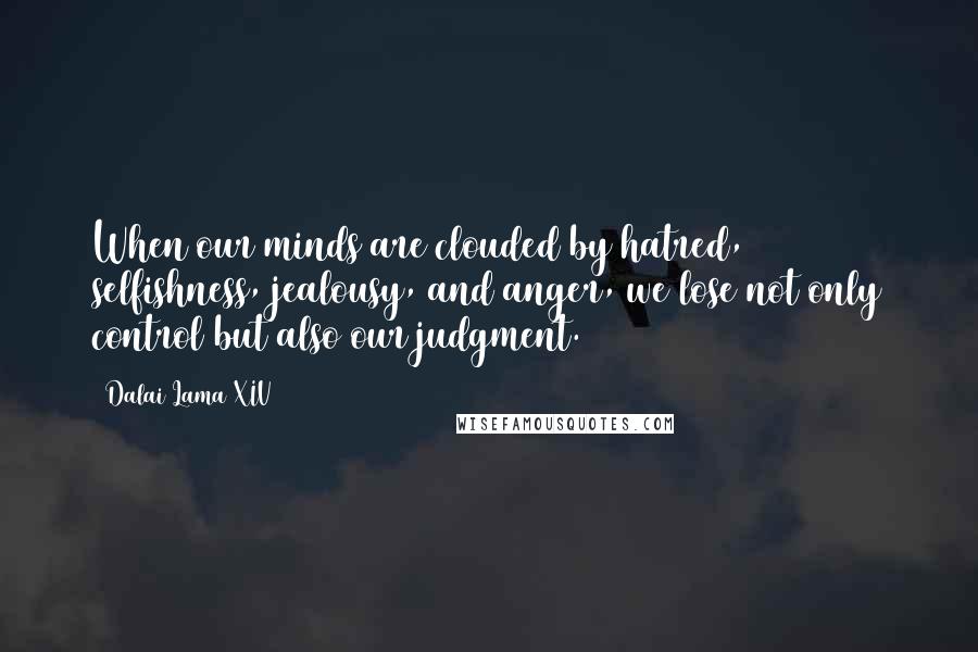 Dalai Lama XIV Quotes: When our minds are clouded by hatred, selfishness, jealousy, and anger, we lose not only control but also our judgment.