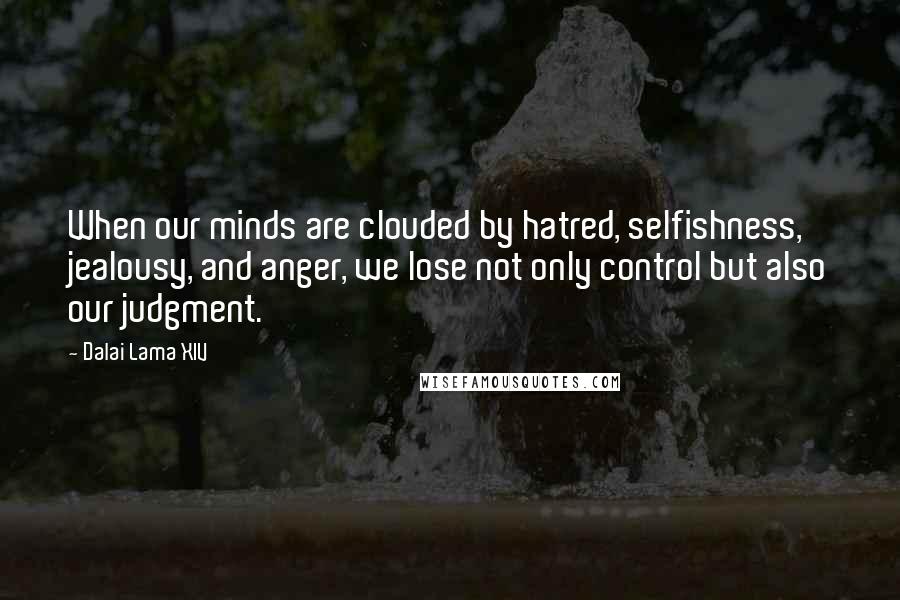 Dalai Lama XIV Quotes: When our minds are clouded by hatred, selfishness, jealousy, and anger, we lose not only control but also our judgment.