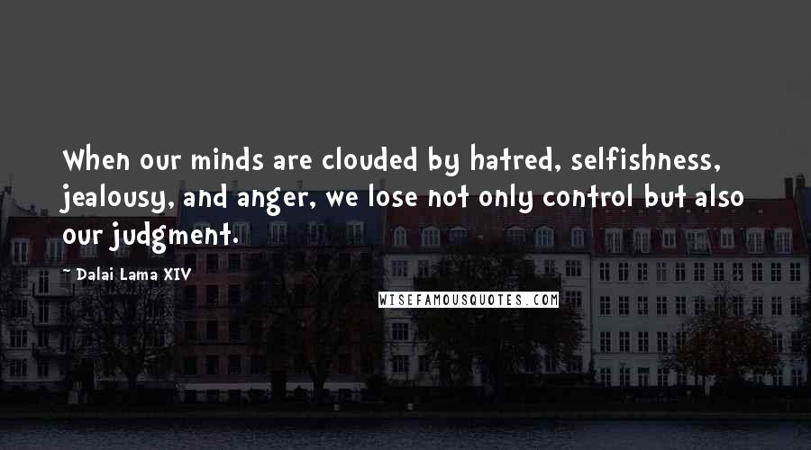 Dalai Lama XIV Quotes: When our minds are clouded by hatred, selfishness, jealousy, and anger, we lose not only control but also our judgment.