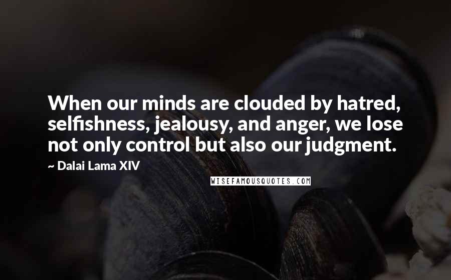 Dalai Lama XIV Quotes: When our minds are clouded by hatred, selfishness, jealousy, and anger, we lose not only control but also our judgment.