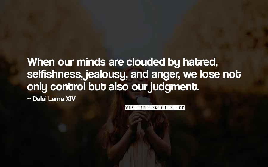 Dalai Lama XIV Quotes: When our minds are clouded by hatred, selfishness, jealousy, and anger, we lose not only control but also our judgment.