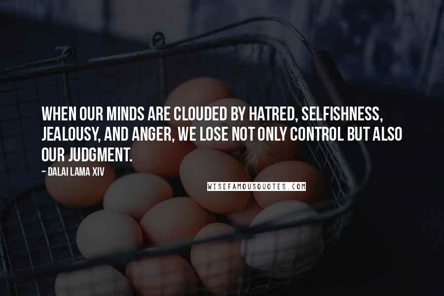 Dalai Lama XIV Quotes: When our minds are clouded by hatred, selfishness, jealousy, and anger, we lose not only control but also our judgment.