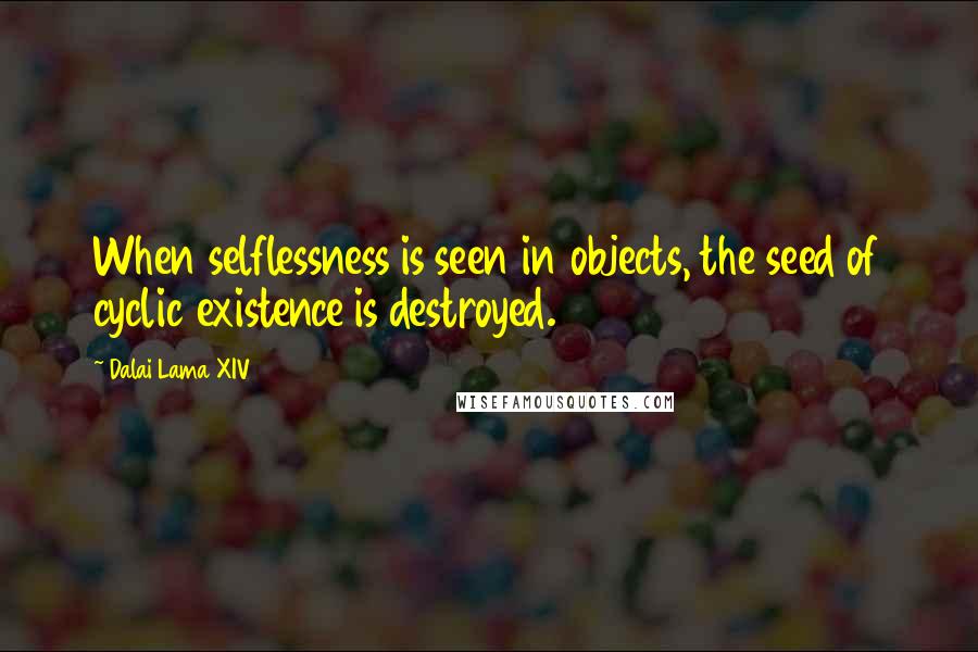 Dalai Lama XIV Quotes: When selflessness is seen in objects, the seed of cyclic existence is destroyed.