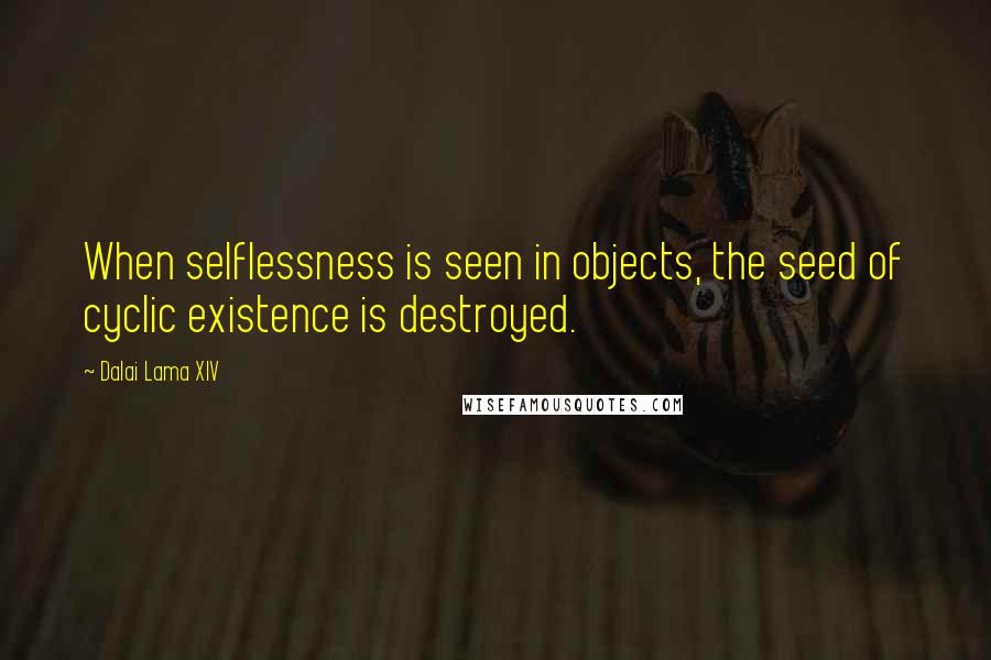 Dalai Lama XIV Quotes: When selflessness is seen in objects, the seed of cyclic existence is destroyed.