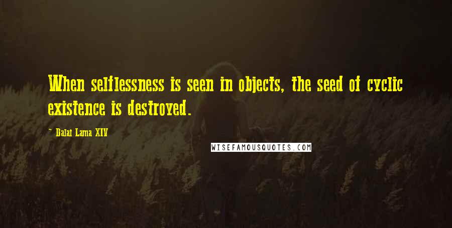 Dalai Lama XIV Quotes: When selflessness is seen in objects, the seed of cyclic existence is destroyed.