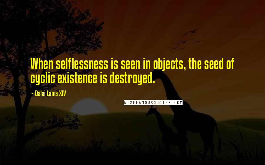 Dalai Lama XIV Quotes: When selflessness is seen in objects, the seed of cyclic existence is destroyed.