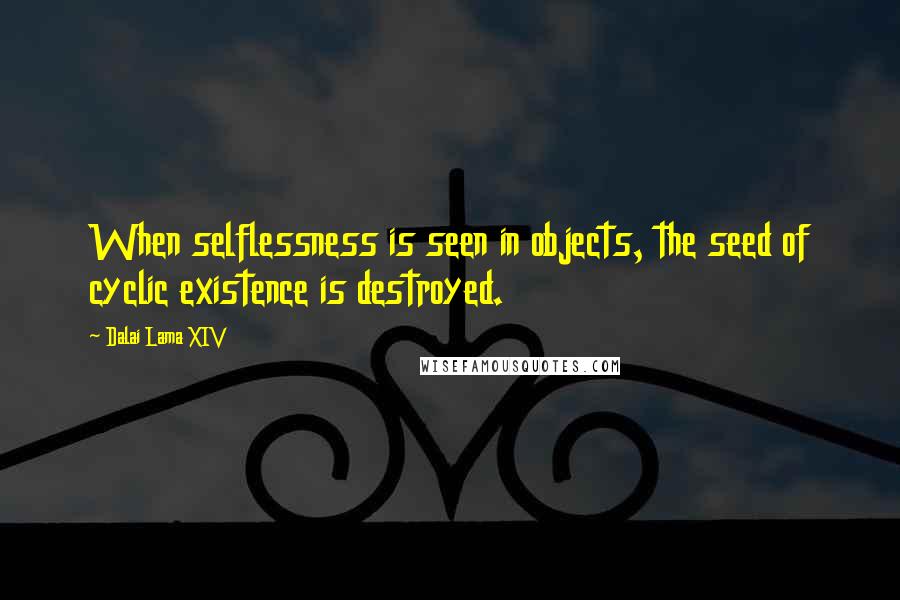 Dalai Lama XIV Quotes: When selflessness is seen in objects, the seed of cyclic existence is destroyed.