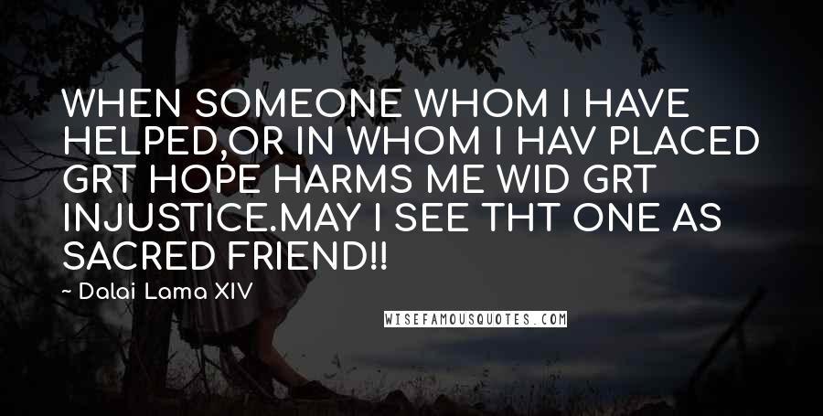 Dalai Lama XIV Quotes: WHEN SOMEONE WHOM I HAVE HELPED,OR IN WHOM I HAV PLACED GRT HOPE HARMS ME WID GRT INJUSTICE.MAY I SEE THT ONE AS SACRED FRIEND!!