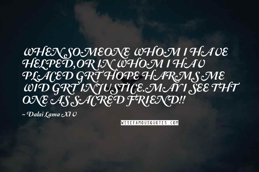 Dalai Lama XIV Quotes: WHEN SOMEONE WHOM I HAVE HELPED,OR IN WHOM I HAV PLACED GRT HOPE HARMS ME WID GRT INJUSTICE.MAY I SEE THT ONE AS SACRED FRIEND!!