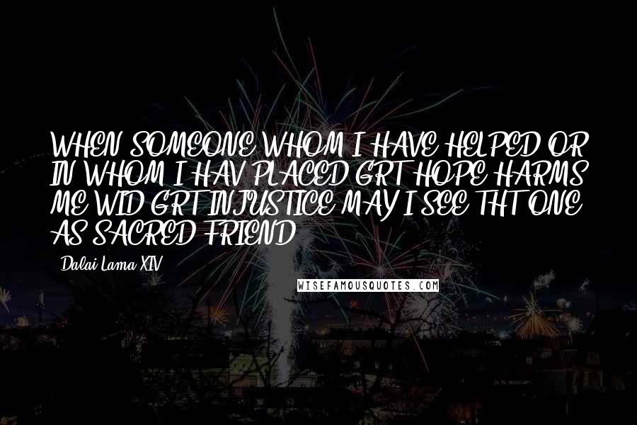 Dalai Lama XIV Quotes: WHEN SOMEONE WHOM I HAVE HELPED,OR IN WHOM I HAV PLACED GRT HOPE HARMS ME WID GRT INJUSTICE.MAY I SEE THT ONE AS SACRED FRIEND!!