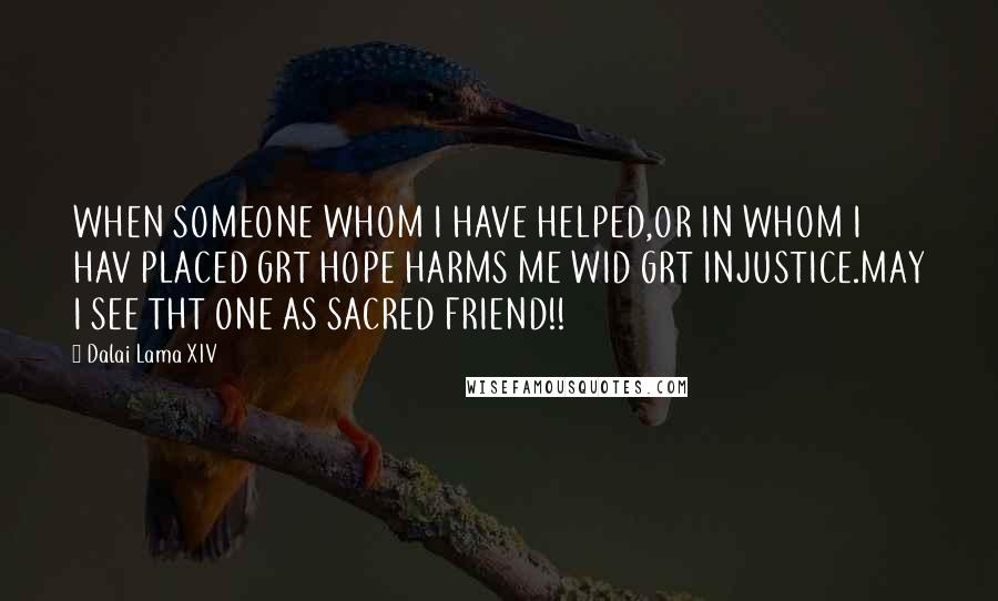 Dalai Lama XIV Quotes: WHEN SOMEONE WHOM I HAVE HELPED,OR IN WHOM I HAV PLACED GRT HOPE HARMS ME WID GRT INJUSTICE.MAY I SEE THT ONE AS SACRED FRIEND!!