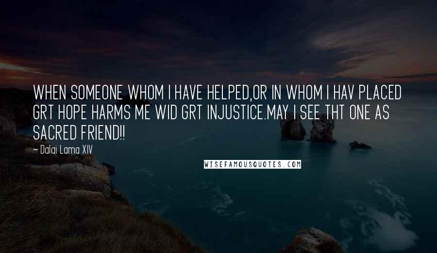 Dalai Lama XIV Quotes: WHEN SOMEONE WHOM I HAVE HELPED,OR IN WHOM I HAV PLACED GRT HOPE HARMS ME WID GRT INJUSTICE.MAY I SEE THT ONE AS SACRED FRIEND!!