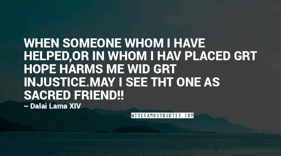 Dalai Lama XIV Quotes: WHEN SOMEONE WHOM I HAVE HELPED,OR IN WHOM I HAV PLACED GRT HOPE HARMS ME WID GRT INJUSTICE.MAY I SEE THT ONE AS SACRED FRIEND!!