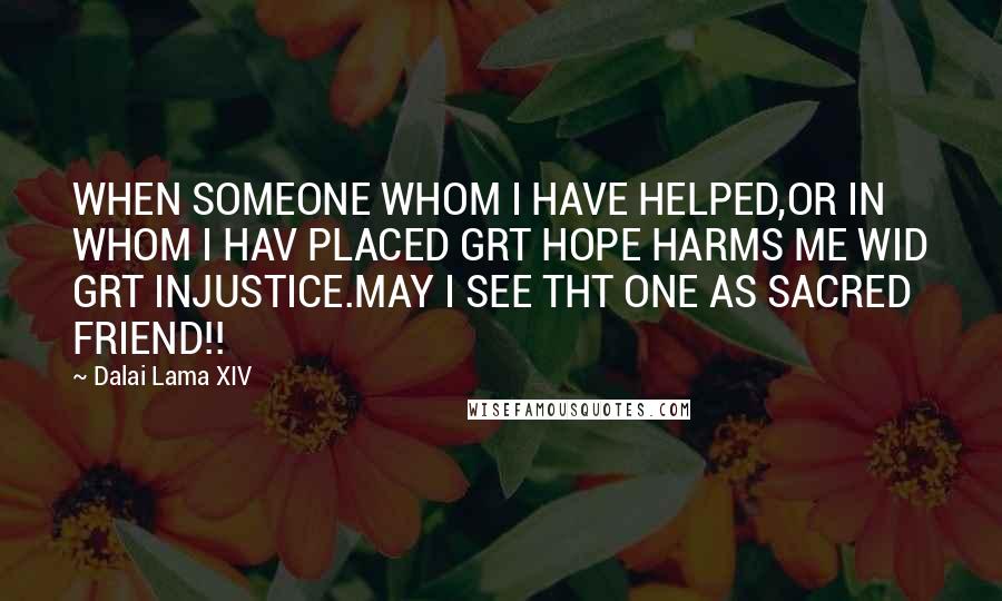 Dalai Lama XIV Quotes: WHEN SOMEONE WHOM I HAVE HELPED,OR IN WHOM I HAV PLACED GRT HOPE HARMS ME WID GRT INJUSTICE.MAY I SEE THT ONE AS SACRED FRIEND!!