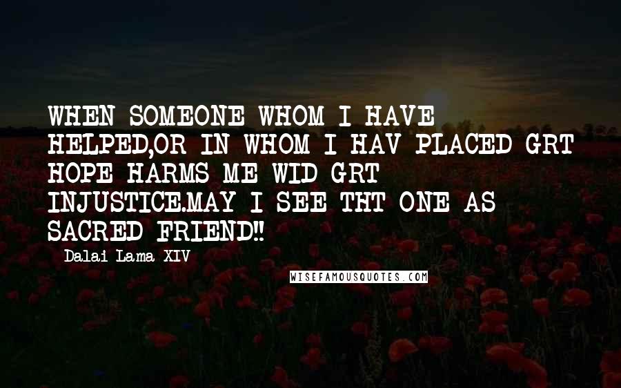 Dalai Lama XIV Quotes: WHEN SOMEONE WHOM I HAVE HELPED,OR IN WHOM I HAV PLACED GRT HOPE HARMS ME WID GRT INJUSTICE.MAY I SEE THT ONE AS SACRED FRIEND!!